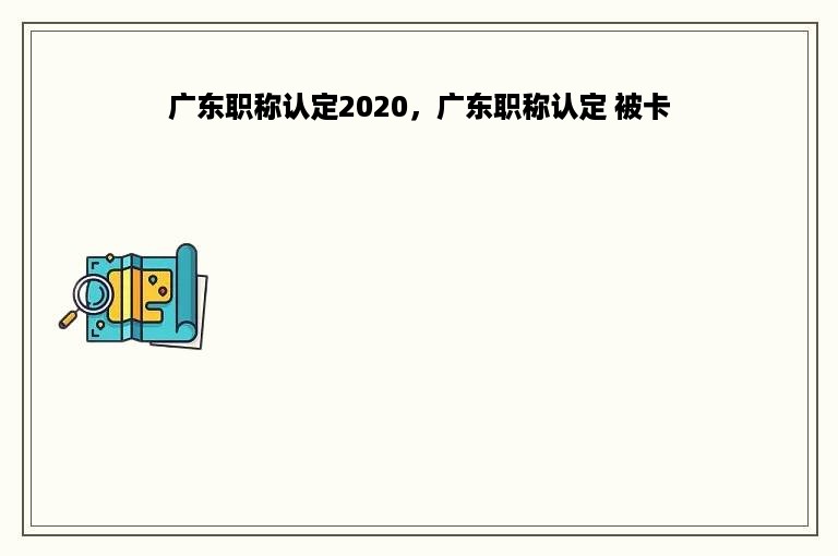 广东职称认定2020，广东职称认定 被卡