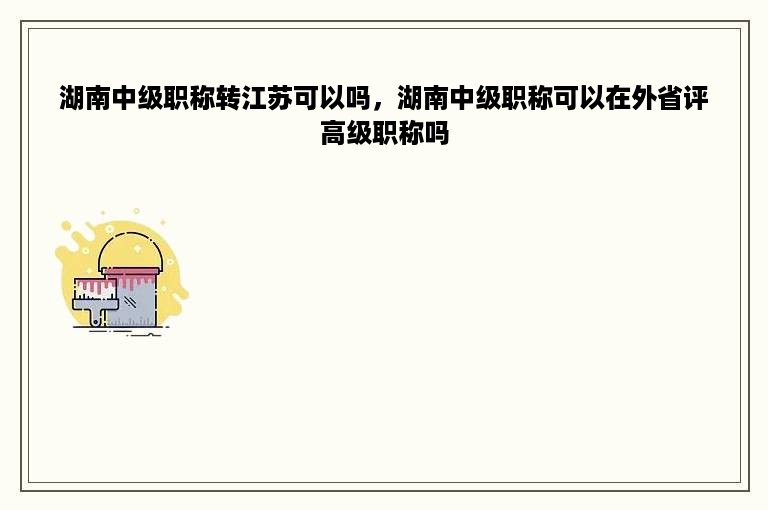 湖南中级职称转江苏可以吗，湖南中级职称可以在外省评高级职称吗