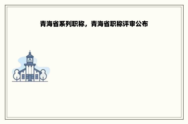 青海省系列职称，青海省职称评审公布