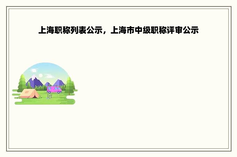 上海职称列表公示，上海市中级职称评审公示