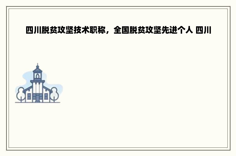 四川脱贫攻坚技术职称，全国脱贫攻坚先进个人 四川