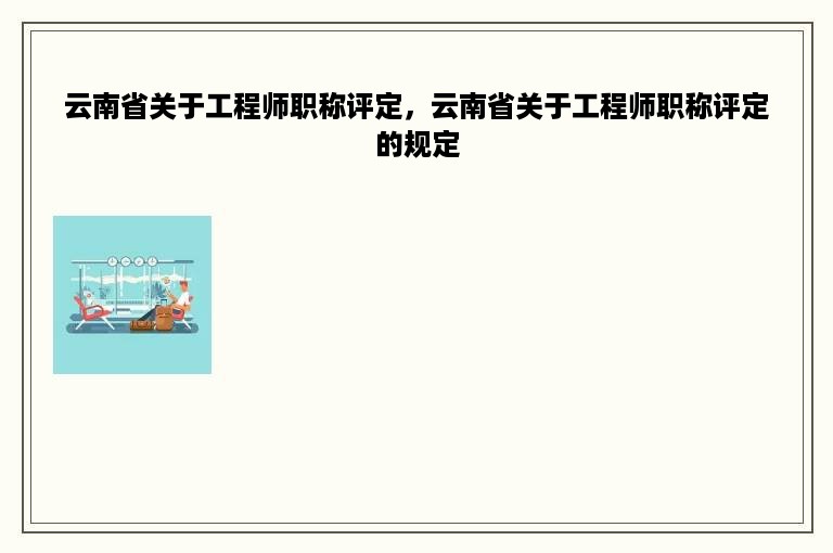 云南省关于工程师职称评定，云南省关于工程师职称评定的规定