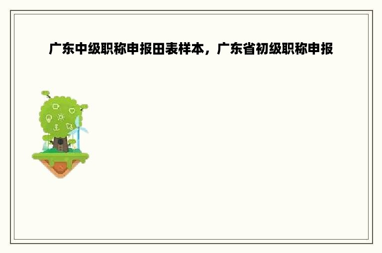 广东中级职称申报田表样本，广东省初级职称申报