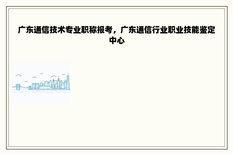 广东通信技术专业职称报考，广东通信行业职业技能鉴定中心