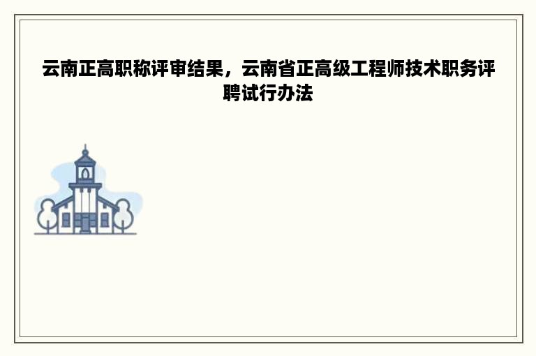 云南正高职称评审结果，云南省正高级工程师技术职务评聘试行办法