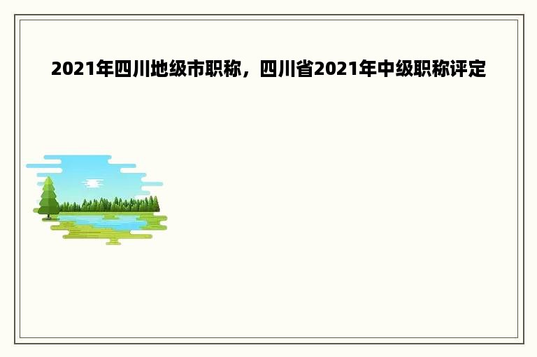 2021年四川地级市职称，四川省2021年中级职称评定