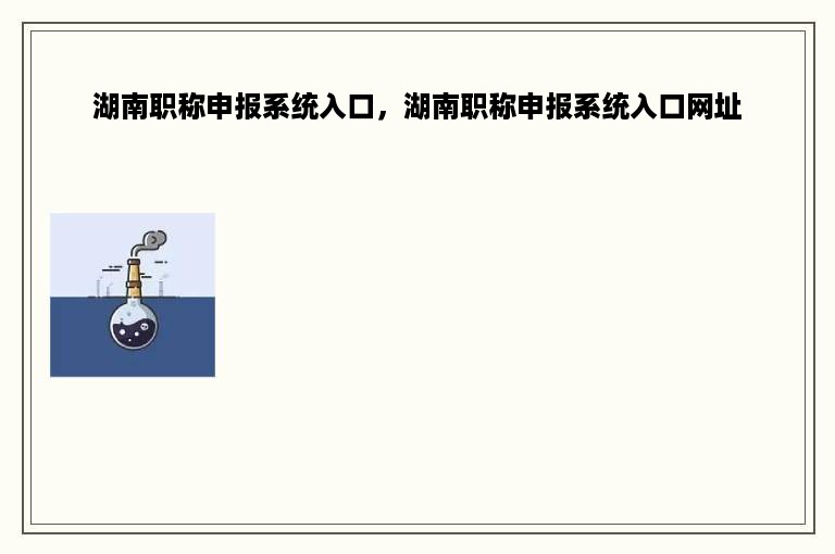 湖南职称申报系统入口，湖南职称申报系统入口网址