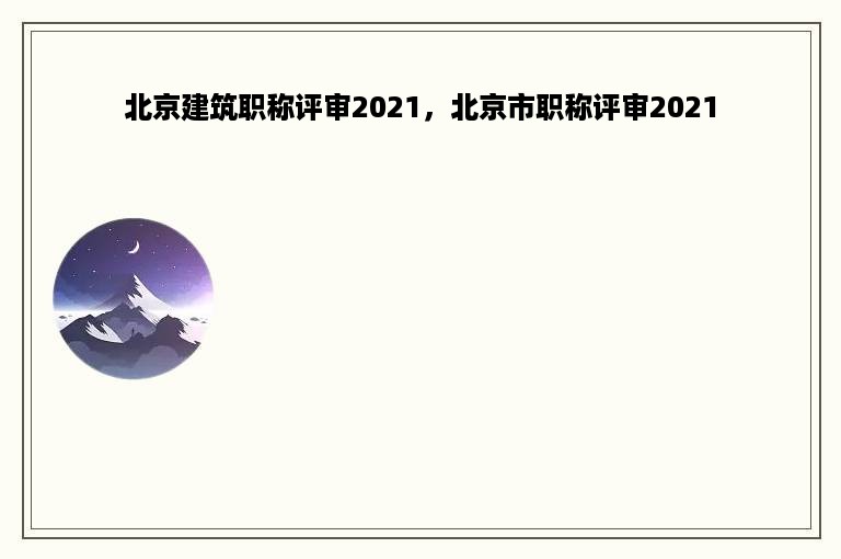 北京建筑职称评审2021，北京市职称评审2021