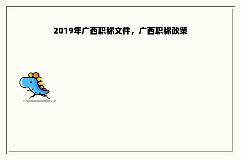 2019年广西职称文件，广西职称政策