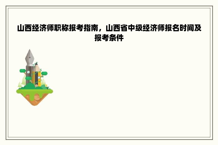 山西经济师职称报考指南，山西省中级经济师报名时间及报考条件