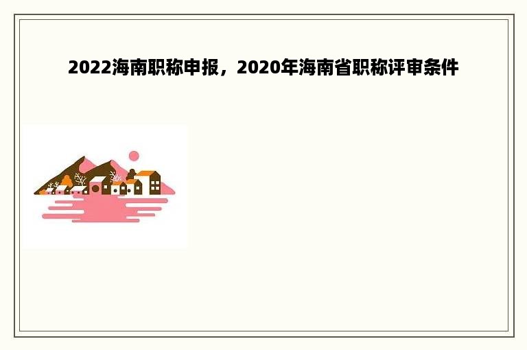 2022海南职称申报，2020年海南省职称评审条件