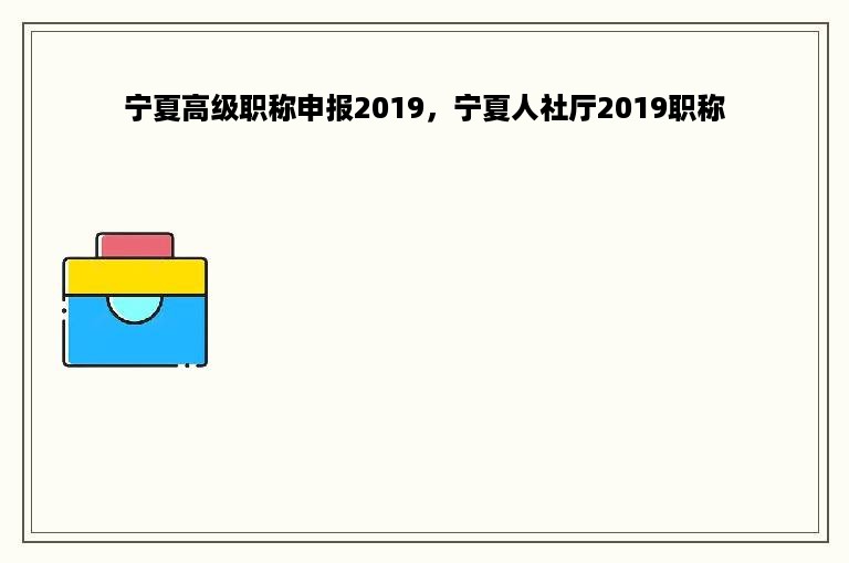 宁夏高级职称申报2019，宁夏人社厅2019职称