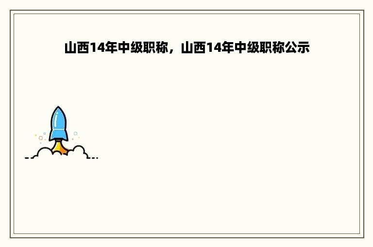 山西14年中级职称，山西14年中级职称公示