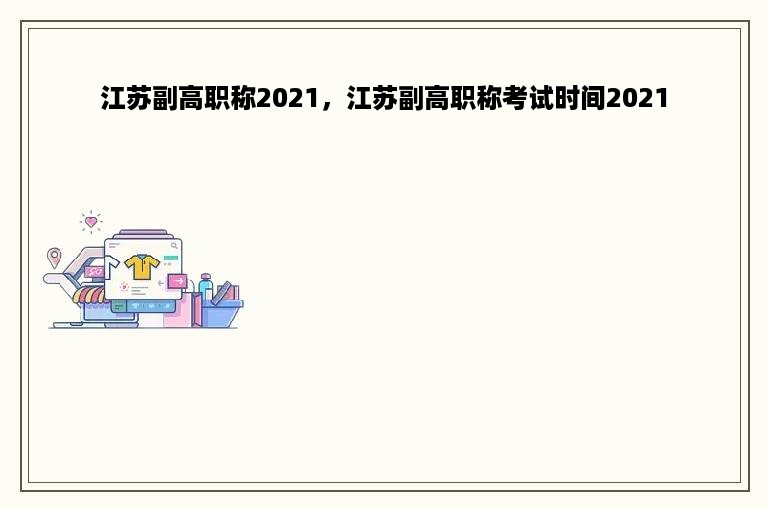 江苏副高职称2021，江苏副高职称考试时间2021