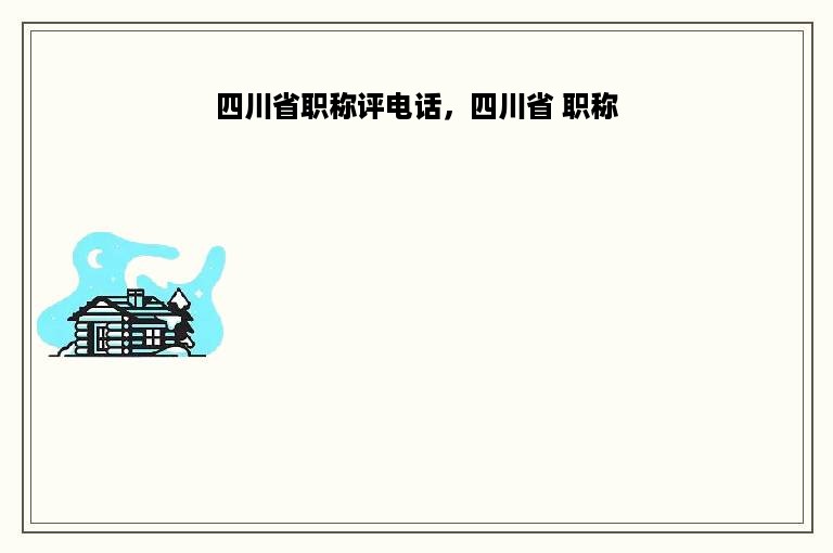 四川省职称评电话，四川省 职称