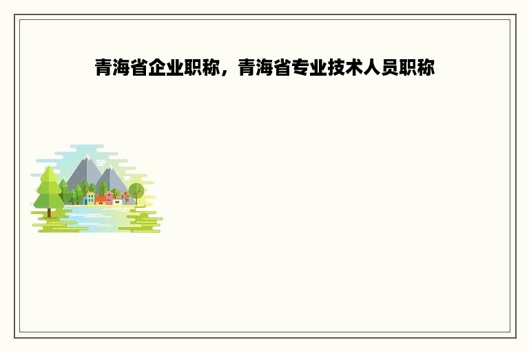 青海省企业职称，青海省专业技术人员职称