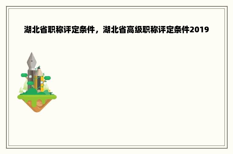 湖北省职称评定条件，湖北省高级职称评定条件2019