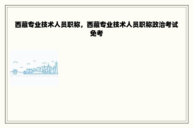 西藏专业技术人员职称，西藏专业技术人员职称政治考试免考