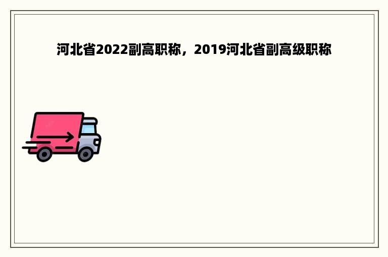 河北省2022副高职称，2019河北省副高级职称