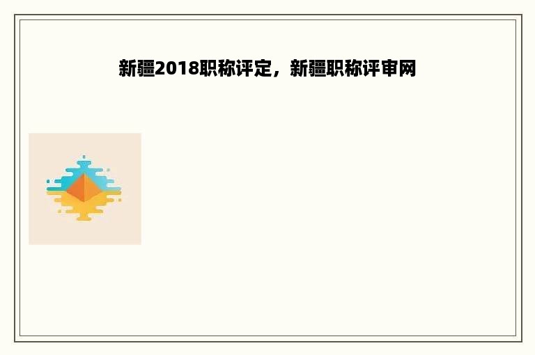 新疆2018职称评定，新疆职称评审网