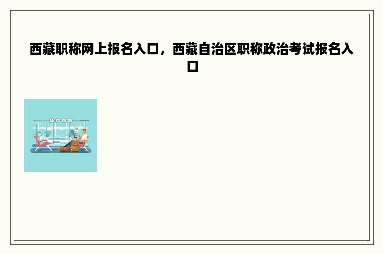 西藏职称网上报名入口，西藏自治区职称政治考试报名入口