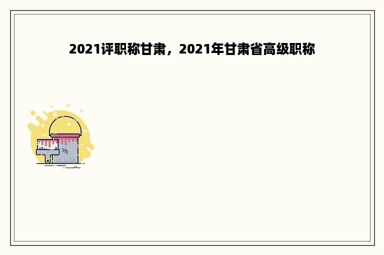 2021评职称甘肃，2021年甘肃省高级职称