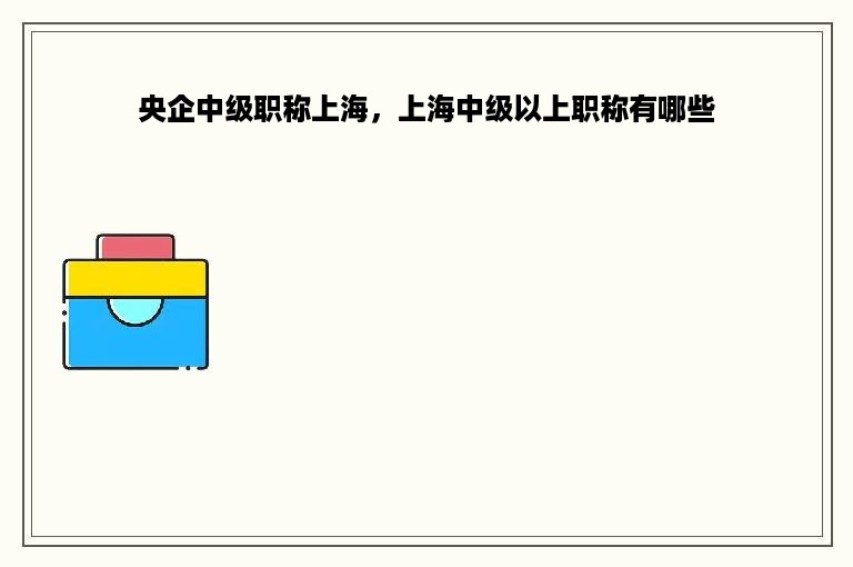 央企中级职称上海，上海中级以上职称有哪些