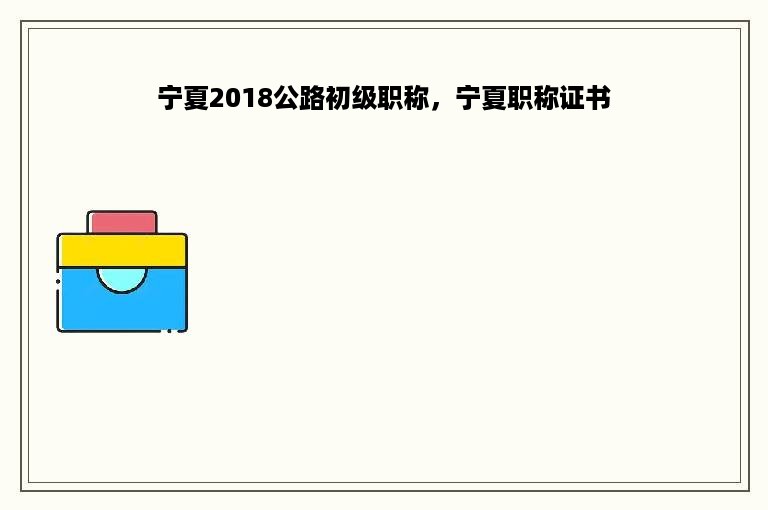 宁夏2018公路初级职称，宁夏职称证书