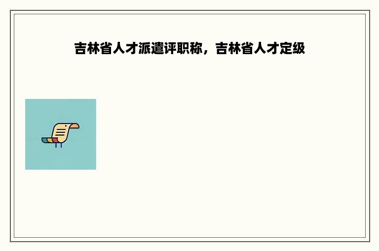 吉林省人才派遣评职称，吉林省人才定级