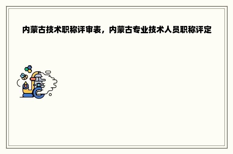 内蒙古技术职称评审表，内蒙古专业技术人员职称评定