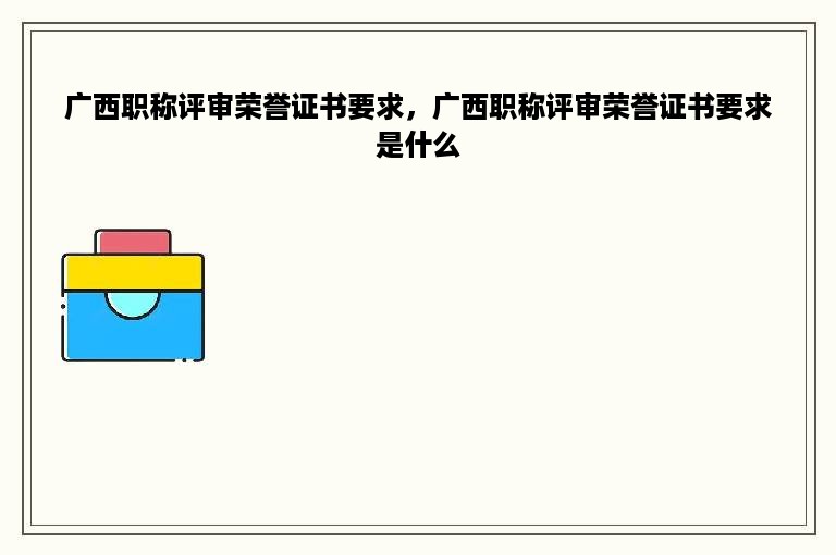 广西职称评审荣誉证书要求，广西职称评审荣誉证书要求是什么