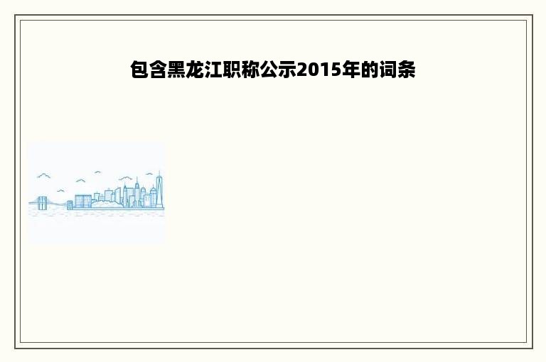 包含黑龙江职称公示2015年的词条