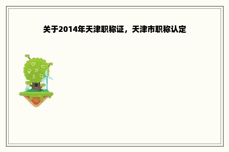 关于2014年天津职称证，天津市职称认定