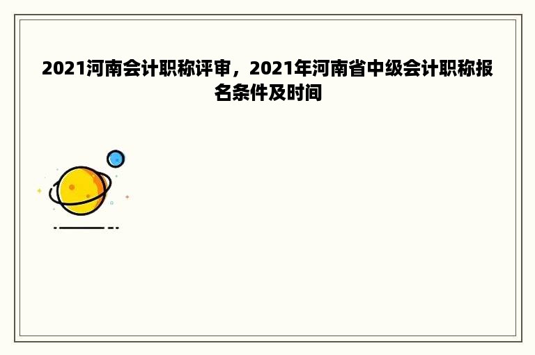 2021河南会计职称评审，2021年河南省中级会计职称报名条件及时间