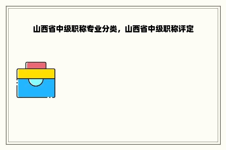 山西省中级职称专业分类，山西省中级职称评定