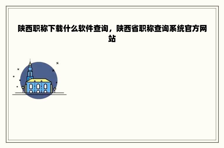 陕西职称下载什么软件查询，陕西省职称查询系统官方网站