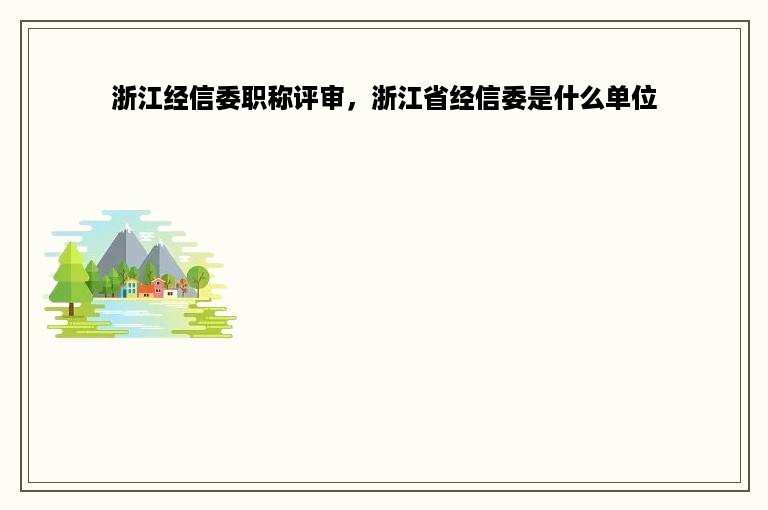 浙江经信委职称评审，浙江省经信委是什么单位