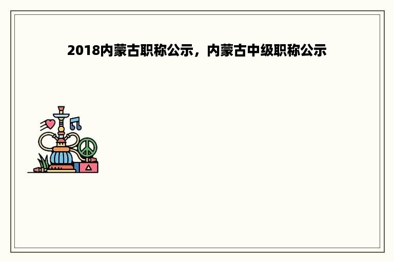 2018内蒙古职称公示，内蒙古中级职称公示