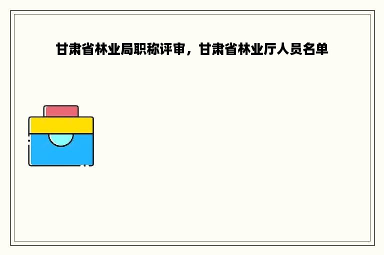 甘肃省林业局职称评审，甘肃省林业厅人员名单