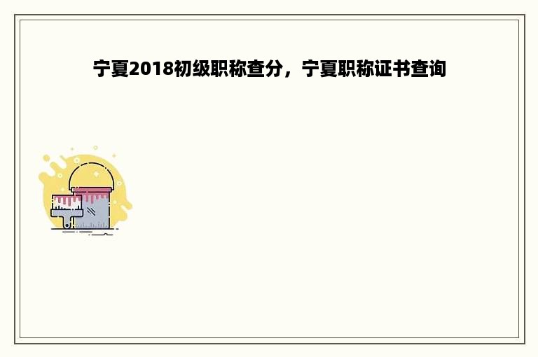 宁夏2018初级职称查分，宁夏职称证书查询