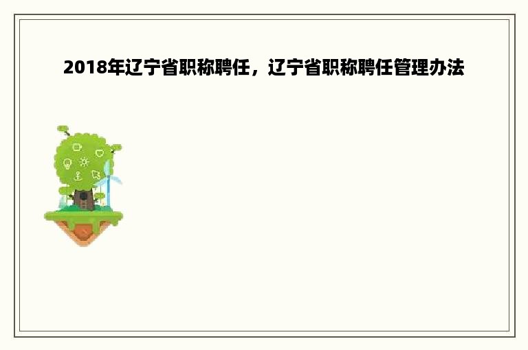 2018年辽宁省职称聘任，辽宁省职称聘任管理办法