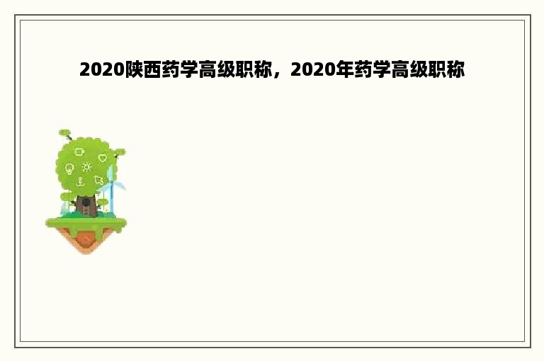 2020陕西药学高级职称，2020年药学高级职称