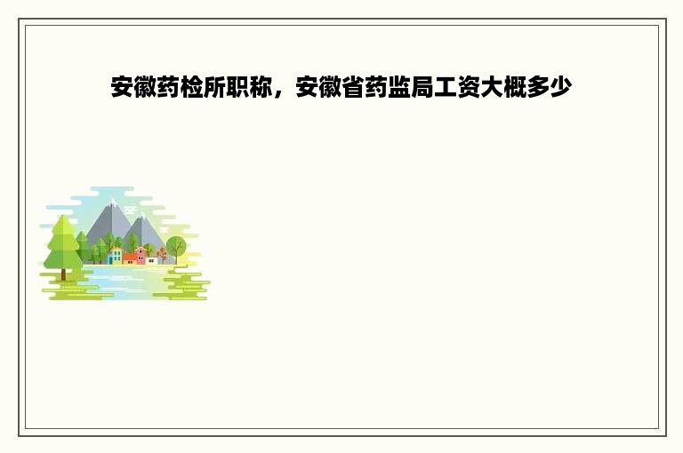 安徽药检所职称，安徽省药监局工资大概多少