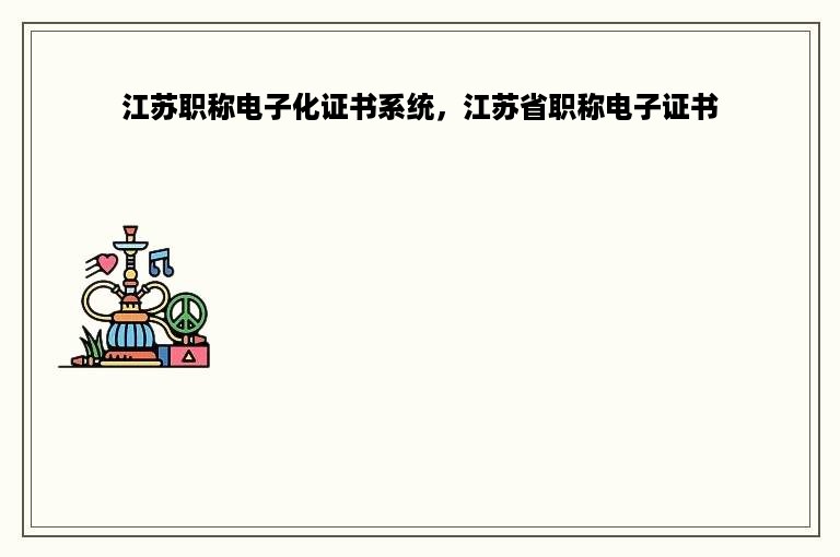 江苏职称电子化证书系统，江苏省职称电子证书