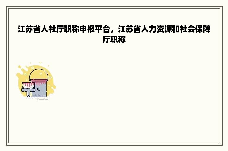 江苏省人社厅职称申报平台，江苏省人力资源和社会保障厅职称