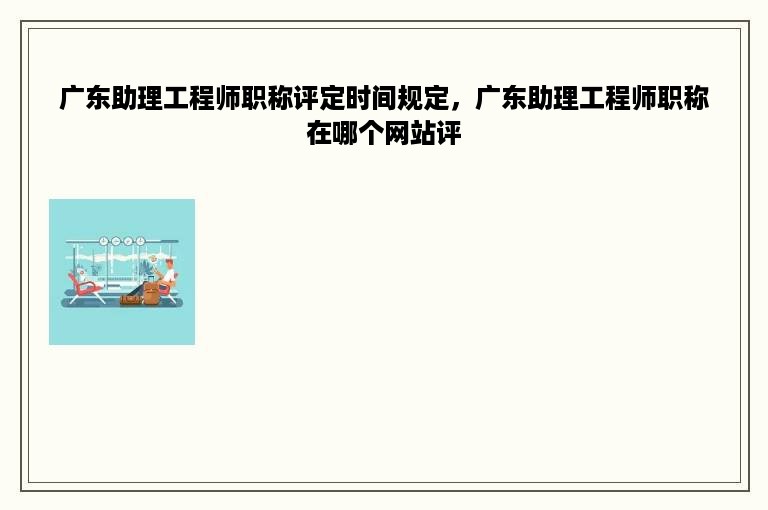 广东助理工程师职称评定时间规定，广东助理工程师职称在哪个网站评