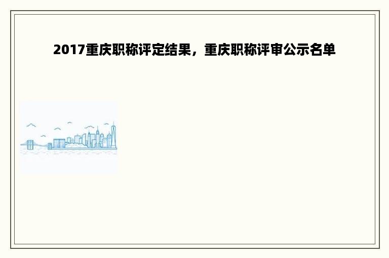 2017重庆职称评定结果，重庆职称评审公示名单