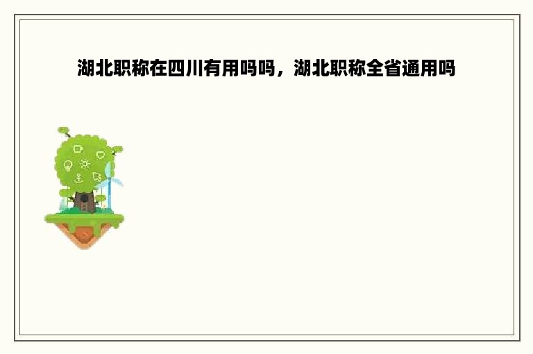 湖北职称在四川有用吗吗，湖北职称全省通用吗