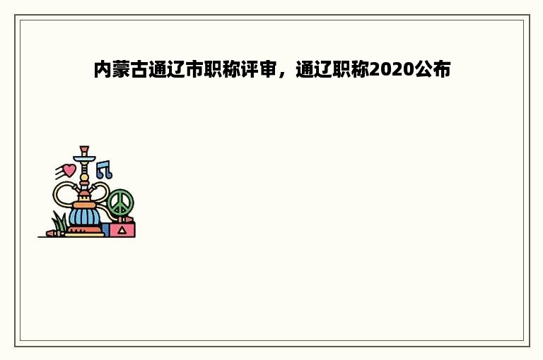 内蒙古通辽市职称评审，通辽职称2020公布