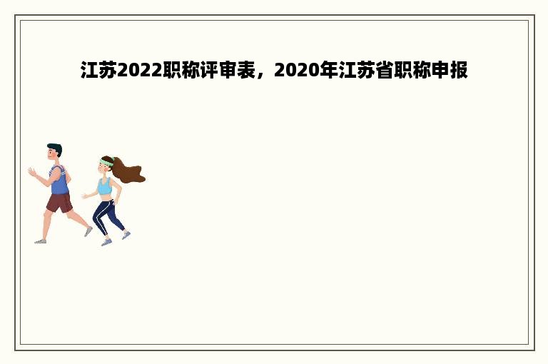 江苏2022职称评审表，2020年江苏省职称申报